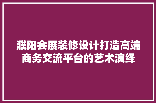 濮阳会展装修设计打造高端商务交流平台的艺术演绎