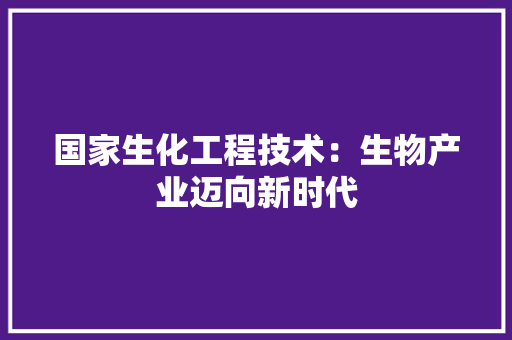 国家生化工程技术：生物产业迈向新时代