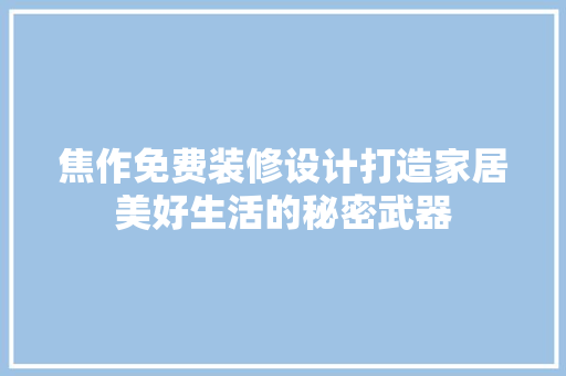 焦作免费装修设计打造家居美好生活的秘密武器