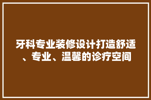 牙科专业装修设计打造舒适、专业、温馨的诊疗空间