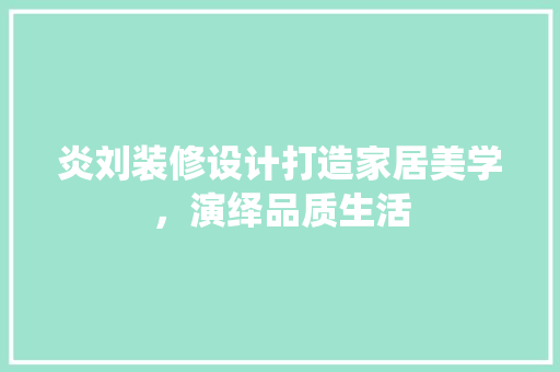 炎刘装修设计打造家居美学，演绎品质生活