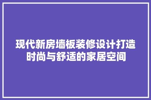 现代新房墙板装修设计打造时尚与舒适的家居空间