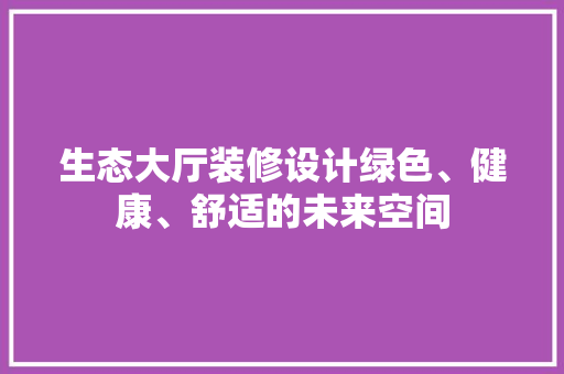生态大厅装修设计绿色、健康、舒适的未来空间