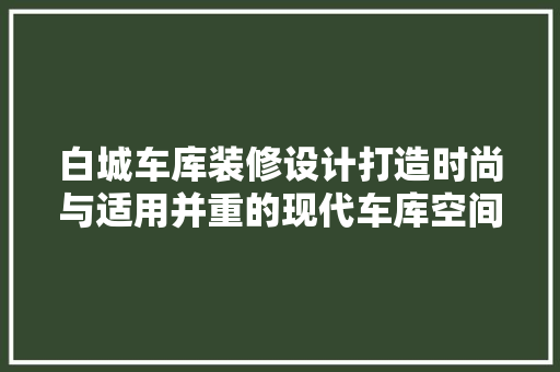 白城车库装修设计打造时尚与适用并重的现代车库空间