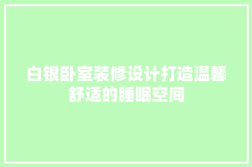 白银卧室装修设计打造温馨舒适的睡眠空间