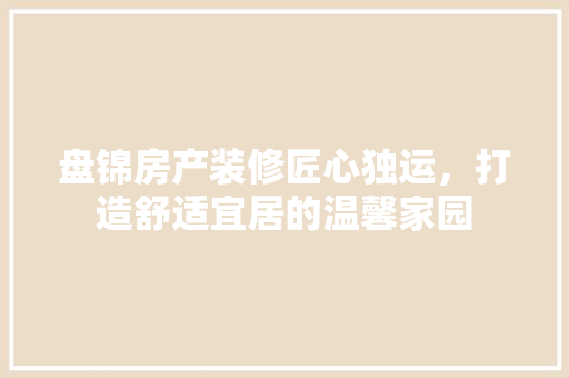 盘锦房产装修匠心独运，打造舒适宜居的温馨家园