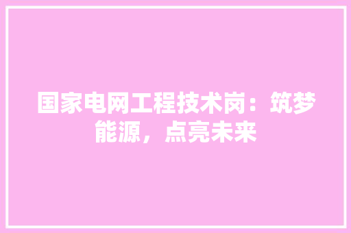 国家电网工程技术岗：筑梦能源，点亮未来 现代风格装饰