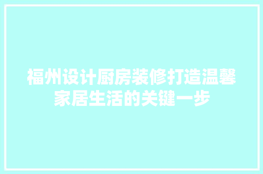 福州设计厨房装修打造温馨家居生活的关键一步