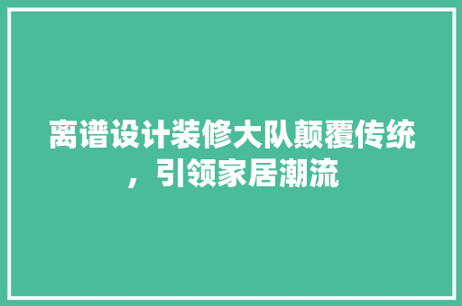离谱设计装修大队颠覆传统，引领家居潮流