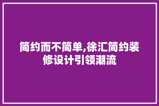 简约而不简单,徐汇简约装修设计引领潮流