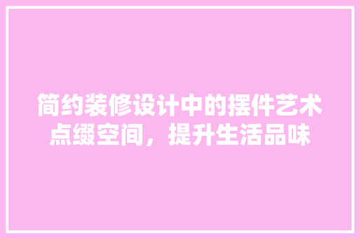简约装修设计中的摆件艺术点缀空间，提升生活品味