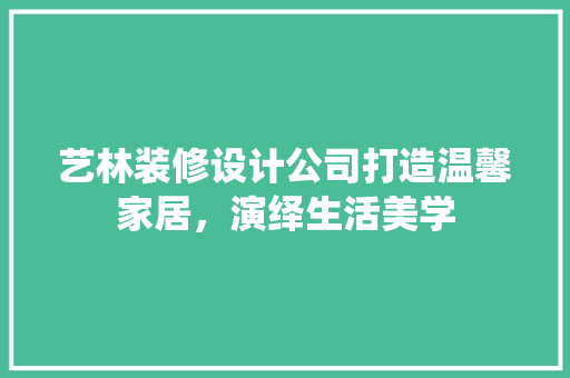 艺林装修设计公司打造温馨家居，演绎生活美学