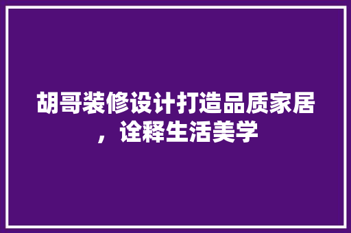 胡哥装修设计打造品质家居，诠释生活美学