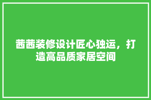 茜茜装修设计匠心独运，打造高品质家居空间