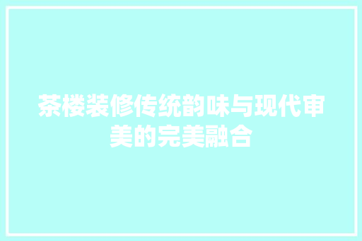 茶楼装修传统韵味与现代审美的完美融合