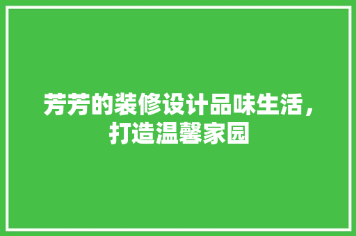 芳芳的装修设计品味生活，打造温馨家园