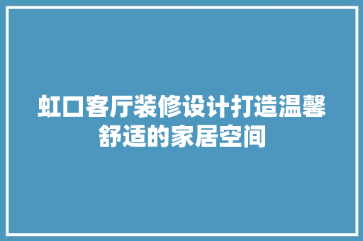 虹口客厅装修设计打造温馨舒适的家居空间