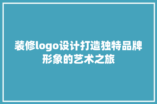 装修logo设计打造独特品牌形象的艺术之旅