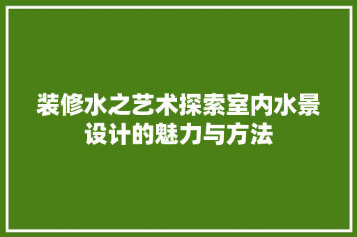 装修水之艺术探索室内水景设计的魅力与方法