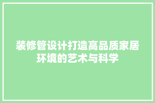 装修管设计打造高品质家居环境的艺术与科学