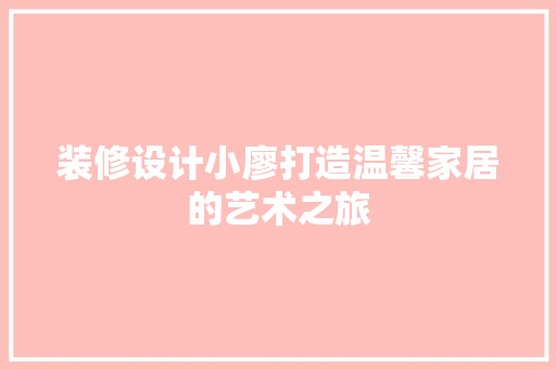 装修设计小廖打造温馨家居的艺术之旅
