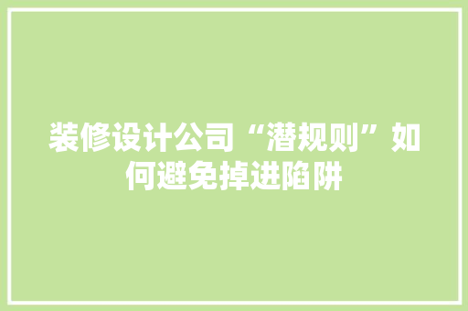 装修设计公司“潜规则”如何避免掉进陷阱