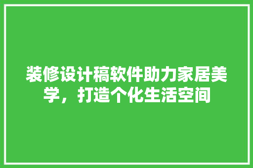 装修设计稿软件助力家居美学，打造个化生活空间