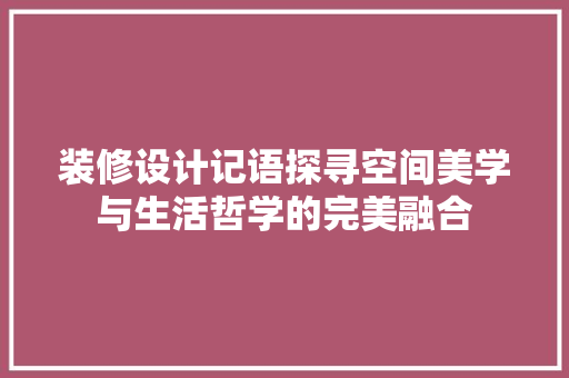 装修设计记语探寻空间美学与生活哲学的完美融合