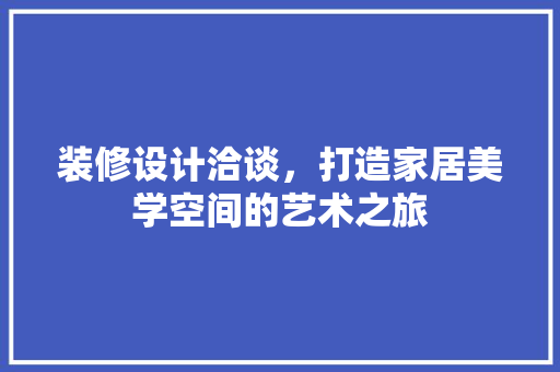 装修设计洽谈，打造家居美学空间的艺术之旅