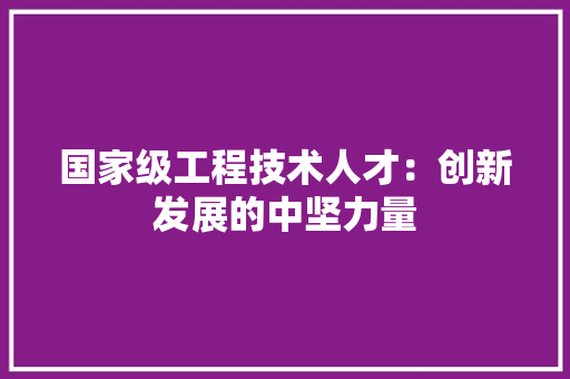 国家级工程技术人才：创新发展的中坚力量 现代风格装饰