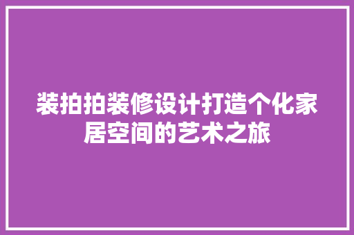 装拍拍装修设计打造个化家居空间的艺术之旅
