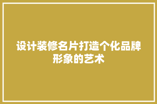 设计装修名片打造个化品牌形象的艺术
