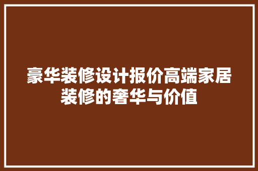 豪华装修设计报价高端家居装修的奢华与价值