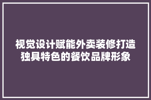视觉设计赋能外卖装修打造独具特色的餐饮品牌形象