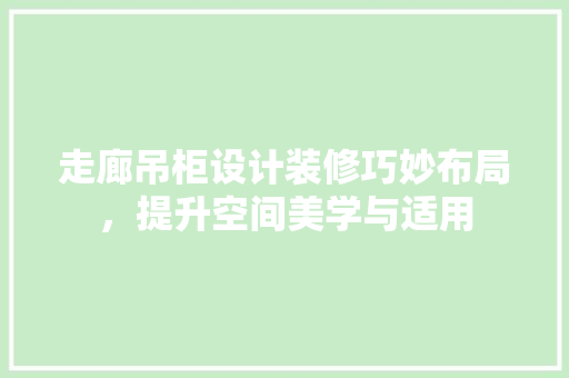 走廊吊柜设计装修巧妙布局，提升空间美学与适用