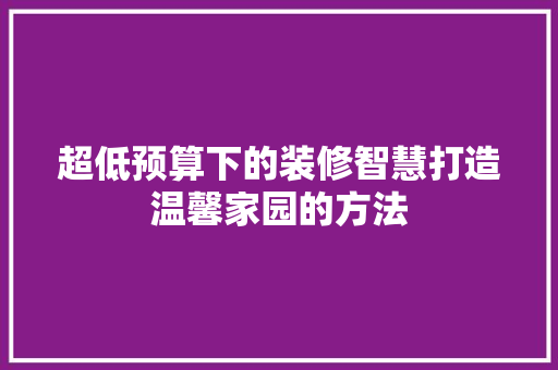 超低预算下的装修智慧打造温馨家园的方法