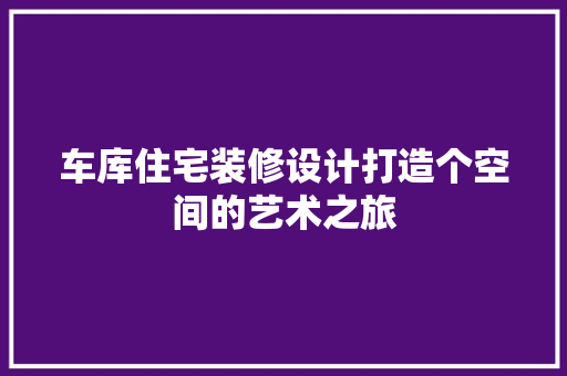 车库住宅装修设计打造个空间的艺术之旅