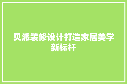 贝派装修设计打造家居美学新标杆