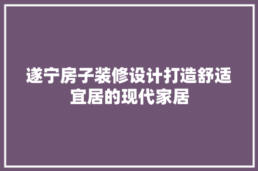 遂宁房子装修设计打造舒适宜居的现代家居