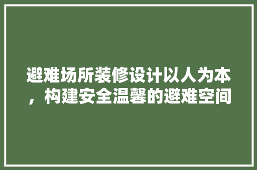避难场所装修设计以人为本，构建安全温馨的避难空间
