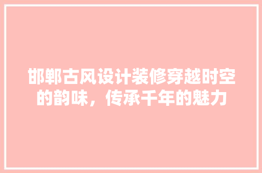 邯郸古风设计装修穿越时空的韵味，传承千年的魅力