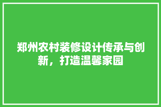郑州农村装修设计传承与创新，打造温馨家园