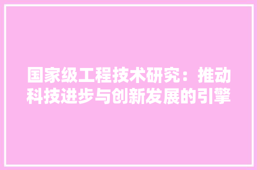 国家级工程技术研究：推动科技进步与创新发展的引擎 现代风格装饰
