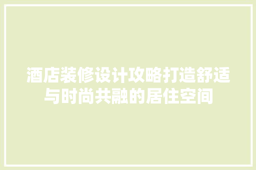 酒店装修设计攻略打造舒适与时尚共融的居住空间