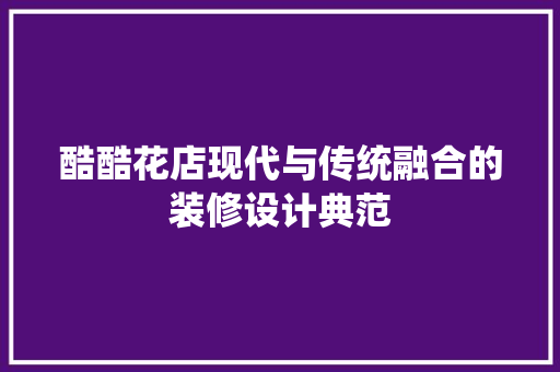 酷酷花店现代与传统融合的装修设计典范