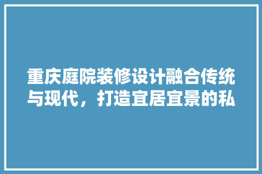 重庆庭院装修设计融合传统与现代，打造宜居宜景的私人空间