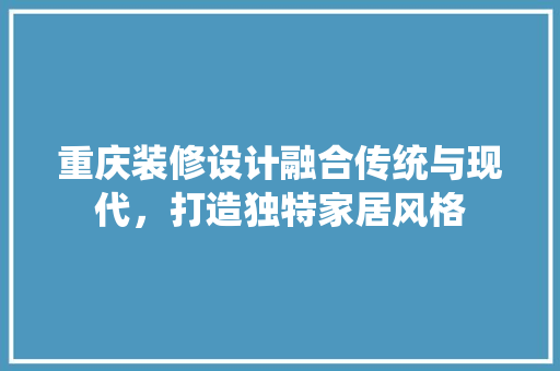 重庆装修设计融合传统与现代，打造独特家居风格