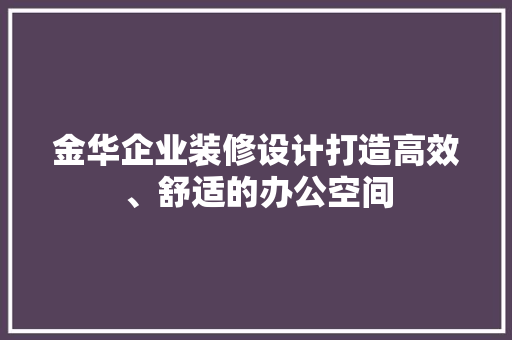 金华企业装修设计打造高效、舒适的办公空间