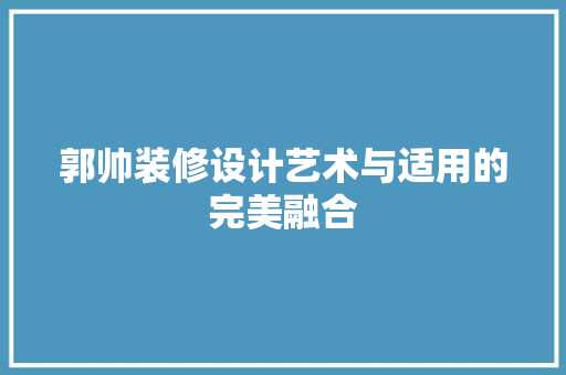 郭帅装修设计艺术与适用的完美融合