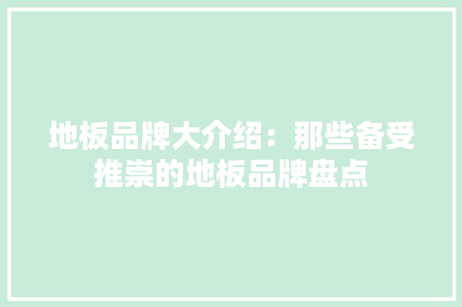 地板品牌大介绍：那些备受推崇的地板品牌盘点 现代风格装饰